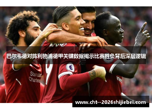 巴尔韦德对阵利物浦德甲关键数据揭示比赛胜负背后深层逻辑