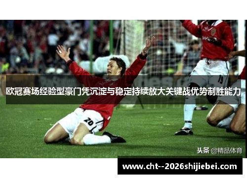 欧冠赛场经验型豪门凭沉淀与稳定持续放大关键战优势制胜能力