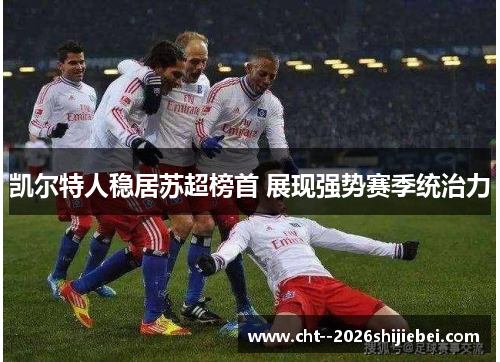 凯尔特人稳居苏超榜首 展现强势赛季统治力