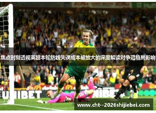 焦点时刻透视英超本轮防线失误成本被放大的深度解读对争冠格局影响