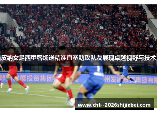 皮纳女足西甲客场送精准直塞助攻队友展现卓越视野与技术