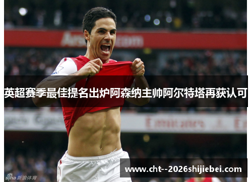 英超赛季最佳提名出炉阿森纳主帅阿尔特塔再获认可