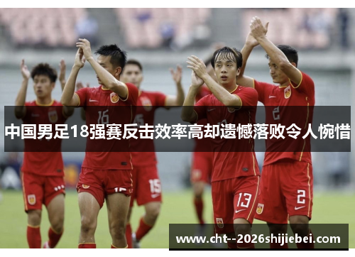 中国男足18强赛反击效率高却遗憾落败令人惋惜