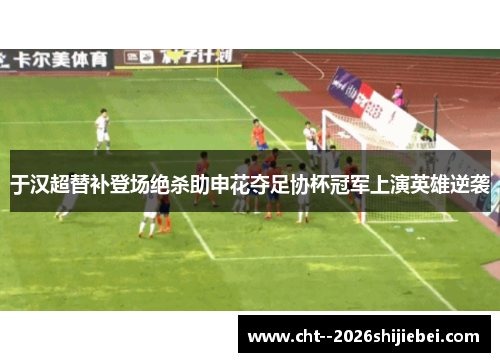 于汉超替补登场绝杀助申花夺足协杯冠军上演英雄逆袭