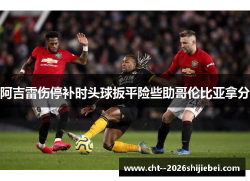 阿吉雷伤停补时头球扳平险些助哥伦比亚拿分